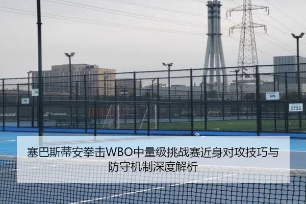 塞巴斯蒂安拳击WBO中量级挑战赛近身对攻技巧与防守机制深度解析