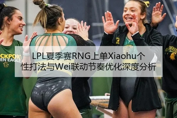 LPL夏季赛RNG上单Xiaohu个性打法与Wei联动节奏优化深度分析