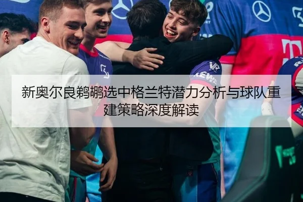 新奥尔良鹈鹕选中格兰特潜力分析与球队重建策略深度解读