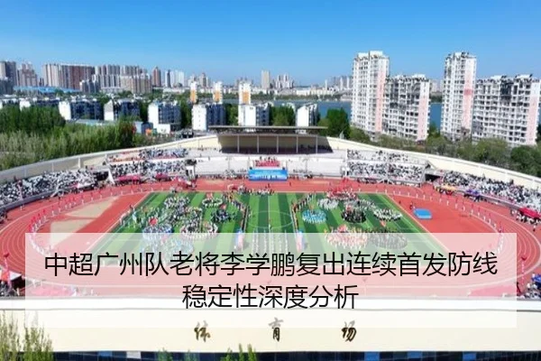 中超广州队老将李学鹏复出连续首发防线稳定性深度分析