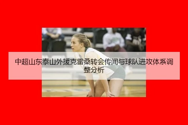 中超山东泰山外援克雷桑转会传闻与球队进攻体系调整分析